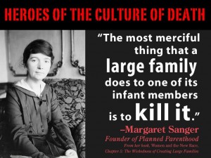 The most merciful thing that a large family does to one of its infant members is to kill it - Margaret Sanger - Founder of Planned Parenthood, the largest murderer of children in history.